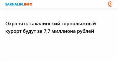 Охранять сахалинский курорт "Горный воздух" будут за 7,7 миллиона рублей