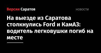 На выезде из Саратова столкнулись Ford и КамАЗ: водитель легковушки погиб на месте