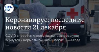 Коронавирус: последние новости 21 декабря. COVID способен «пробуждать» рак, россияне вернутся к нормальной жизни после 2023 года