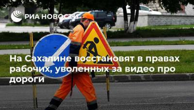 На Сахалине восстановят в правах рабочих, уволенных за видео про дороги