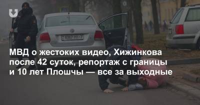 МВД о жестоких видео, Хижинкова после 42 суток, репортаж с границы и 10 лет Плошчы — все за выходные