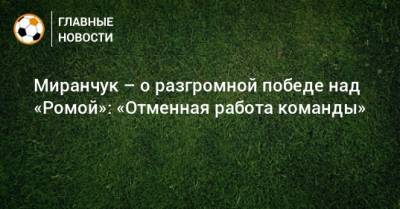 Миранчук – о разгромной победе над «Ромой»: «Отменная работа команды»