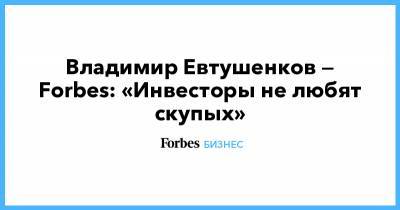 Владимир Евтушенков — Forbes: «Инвесторы не любят скупых»