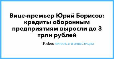 Вице-премьер Юрий Борисов: кредиты оборонным предприятиям выросли до 3 трлн рублей