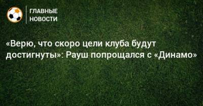 «Верю, что скоро цели клуба будут достигнуты»: Рауш попрощался с «Динамо»