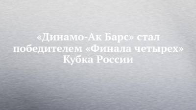 «Динамо-Ак Барс» стал победителем «Финала четырех» Кубка России