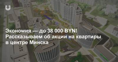 Экономия — до 38 000 BYN! Рассказываем об акции на квартиры в центре Минска