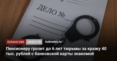 Пенсионеру грозит до 6 лет тюрьмы за кражу 40 тыс. рублей с банковской карты знакомой