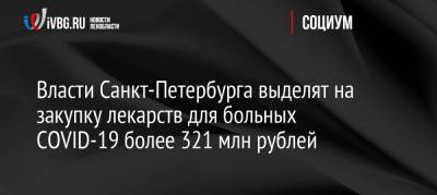 Власти Санкт-Петербурга выделят на закупку лекарств для больных COVID-19 более 321 млн рублей - ivbg.ru - Россия - Санкт-Петербург