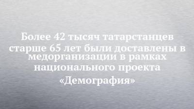Более 42 тысяч татарстанцев старше 65 лет были доставлены в медорганизации в рамках национального проекта «Демография»