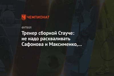 Тренер сборной Стауче: не надо расхваливать Сафонова и Максименко, дайте им развиваться