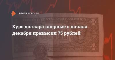 Курс доллара впервые с начала декабря превысил 75 рублей