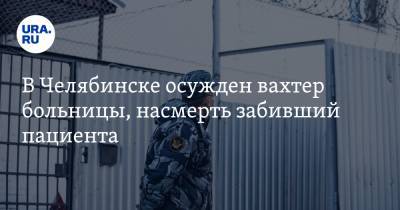В Челябинске осужден вахтер больницы, насмерть забивший пациента