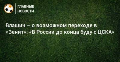 Влашич – о возможном переходе в «Зенит»: «В России до конца буду с ЦСКА»