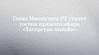Глава Минкульта РТ станет гостем прямого эфира «Татарстан онлайн»