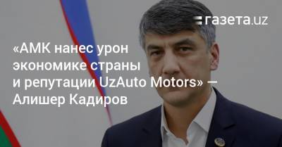 «АМК нанес урон экономике страны и репутации UzAuto Motors» — Алишер Кадиров