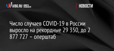Число случаев COVID-19 в России выросло на рекордные 29 350, до 2 877 727 – оперштаб