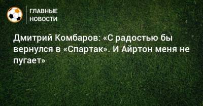 Дмитрий Комбаров: «С радостью бы вернулся в «Спартак». И Айртон меня не пугает»