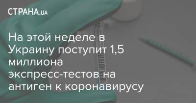 На этой неделе в Украину поступит 1,5 миллиона экспресс-тестов на антиген к коронавирусу