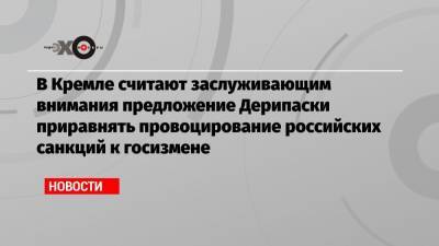 В Кремле считают заслуживающим внимания предложение Дерипаски приравнять провоцирование российских санкций к госизмене