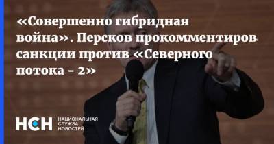 «Совершенно гибридная война». Персков прокомментировал санкции против «Северного потока - 2»