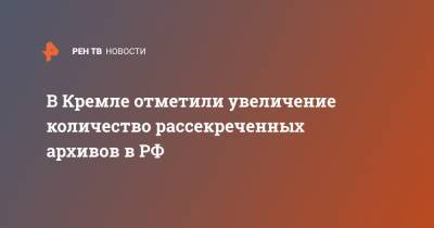 В Кремле отметили увеличение количество рассекреченных архивов в РФ