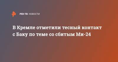 В Кремле отметили тесный контакт с Баку по теме со сбитым Ми-24