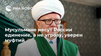 Мусульмане несут России единение, а не угрозу, уверен муфтий