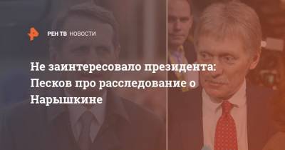 Не заинтересовало президента: Песков про расследование о Нарышкине
