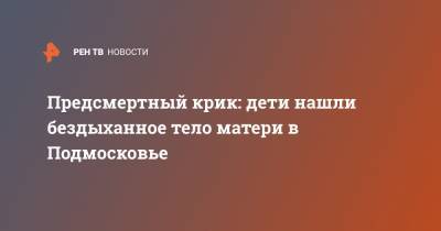 Предсмертный крик: дети нашли бездыханное тело матери в Подмосковье