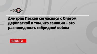 Дмитрий Песков согласился с Олегом Дерипаской в том, что санкции – это разновидность гибридной войны