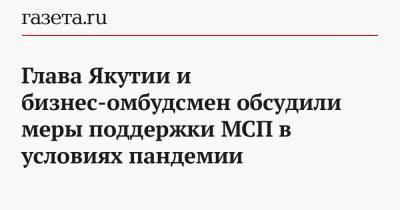 Глава Якутии и бизнес-омбудсмен обсудили меры поддержки МСП в условиях пандемии