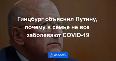 Гинцбург объяснил Путину, почему в семье не все заболевают COVID-19
