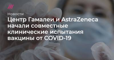Центр Гамалеи и AstraZeneca начали совместные клинические испытания вакцины от COVID-19