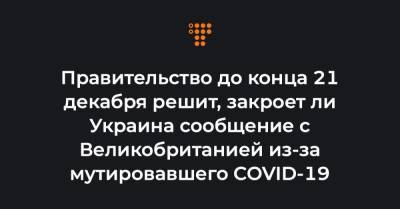 Правительство до конца 21 декабря решит, закроет ли Украина сообщение с Великобританией из-за мутировавшего COVID-19