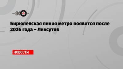 Бирюлевская линия метро появится после 2026 года – Ликсутов