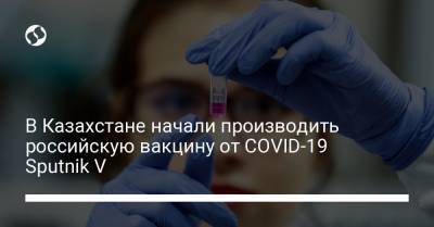В Казахстане начали производить российскую вакцину от COVID-19 Sputnik V