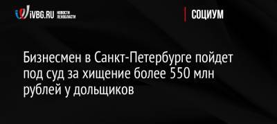Бизнесмен в Санкт-Петербурге пойдет под суд за хищение более 550 млн рублей у дольщиков