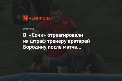 В «Сочи» отреагировали на штраф тренеру вратарей Бородину после матча со «Спартаком»
