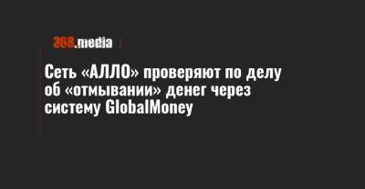 Сеть «АЛЛО» проверяют по делу об «отмывании» денег через систему GlobalMoney