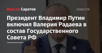 Президент Владимир Путин включил Валерия Радаева в состав Государственного Совета РФ