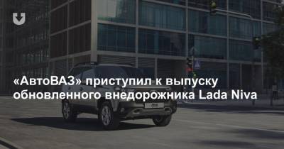 «АвтоВАЗ» приступил к выпуску обновленного внедорожника Lada Niva
