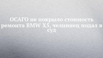 ОСАГО не покрыло стоимость ремонта BMW Х5, челнинец подал в суд