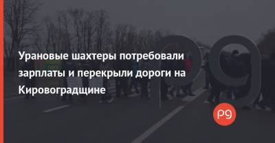 Урановые шахтеры потребовали зарплаты и перекрыли дороги на Кировоградщине
