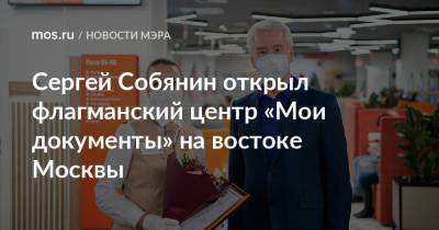 Сергей Собянин открыл флагманский центр «Мои документы» на востоке Москвы