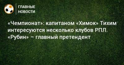 «Чемпионат»: капитаном «Химок» Тихим интересуются несколько клубов РПЛ. «Рубин» – главный претендент