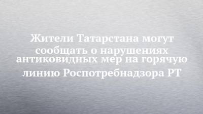 Жители Татарстана могут сообщать о нарушениях антиковидных мер на горячую линию Роспотребнадзора РТ