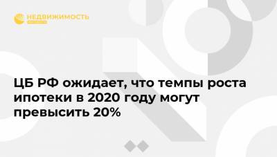 ЦБ РФ ожидает, что темпы роста ипотеки в 2020 году могут превысить 20%