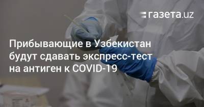 Прибывающие в Узбекистан будут сдавать экспресс-тест на антиген к COVID-19