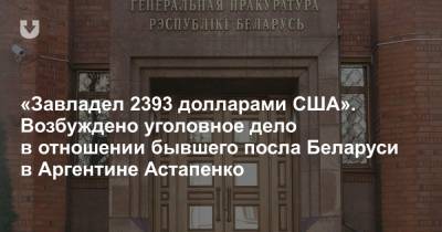 «Завладел 2393 долларами США». Возбуждено уголовное дело в отношении бывшего посла Беларуси в Аргентине Астапенко